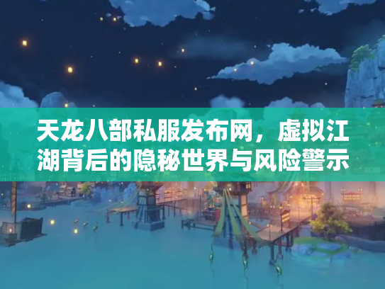 天龙八部私服发布网，虚拟江湖背后的隐秘世界与风险警示