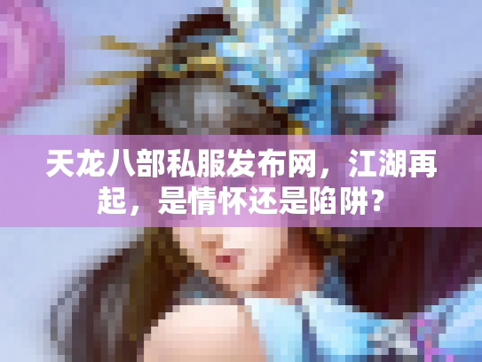 天龙八部私服发布网，江湖再起，是情怀还是陷阱？