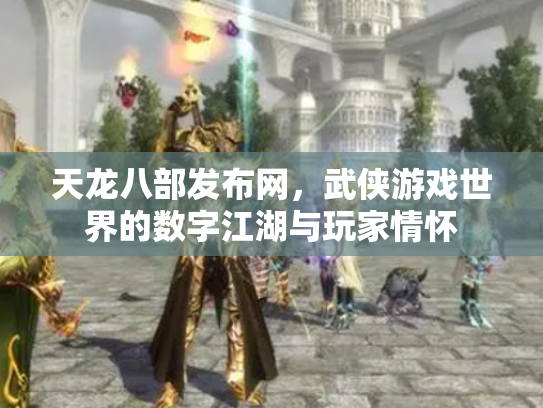 天龙八部发布网，武侠游戏世界的数字江湖与玩家情怀