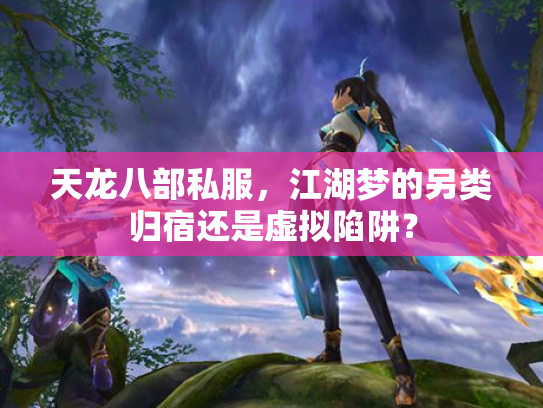 天龙八部私服，江湖梦的另类归宿还是虚拟陷阱？