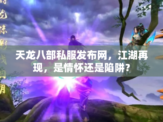 天龙八部私服发布网，江湖再现，是情怀还是陷阱？