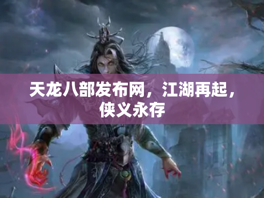 天龙八部发布网，江湖再起，侠义永存