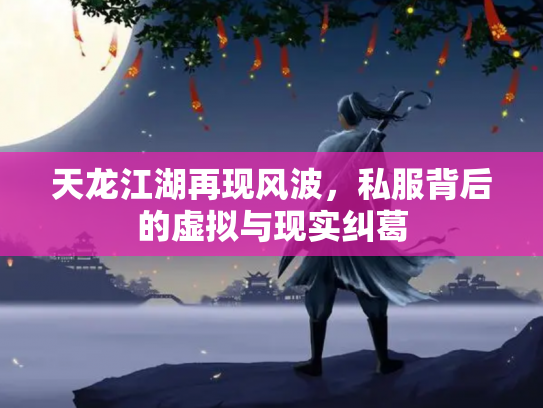 天龙江湖再现风波，私服背后的虚拟与现实纠葛