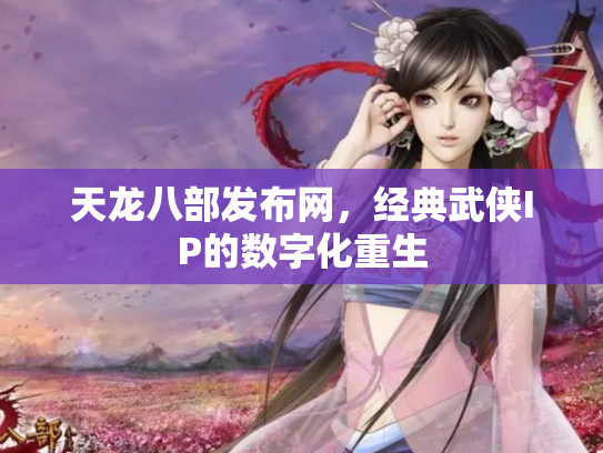 天龙八部发布网，经典武侠IP的数字化重生
