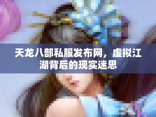 天龙八部私服发布网，虚拟江湖背后的现实迷思
