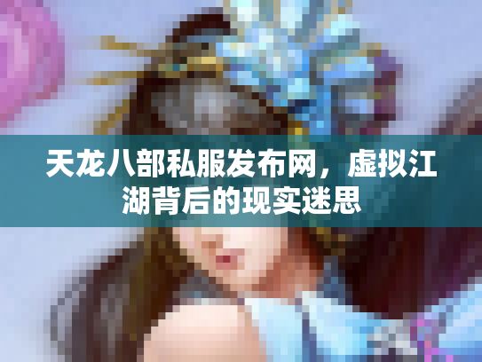 天龙八部私服发布网，虚拟江湖背后的现实迷思