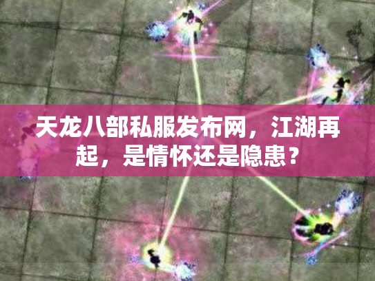 天龙八部私服发布网，江湖再起，是情怀还是隐患？