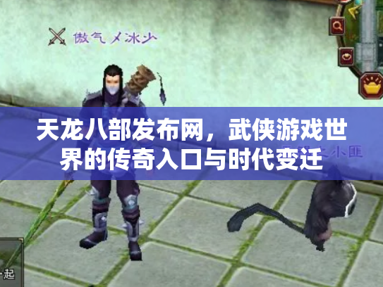 天龙八部发布网，武侠游戏世界的传奇入口与时代变迁