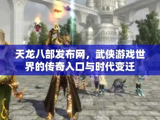 天龙八部发布网，武侠游戏世界的传奇入口与时代变迁