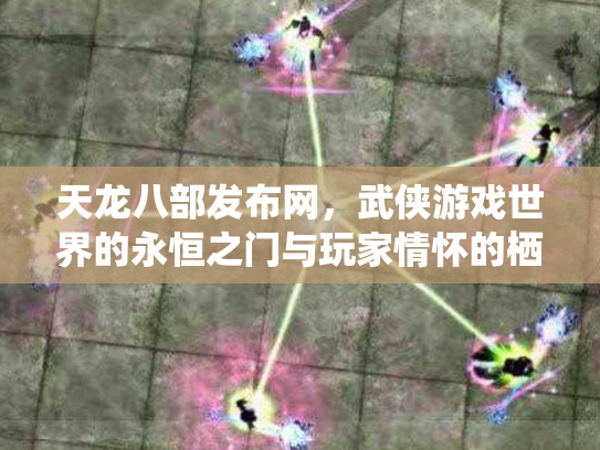 天龙八部发布网，武侠游戏世界的永恒之门与玩家情怀的栖息地