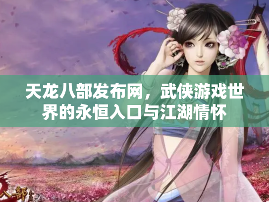 天龙八部发布网，武侠游戏世界的永恒入口与江湖情怀