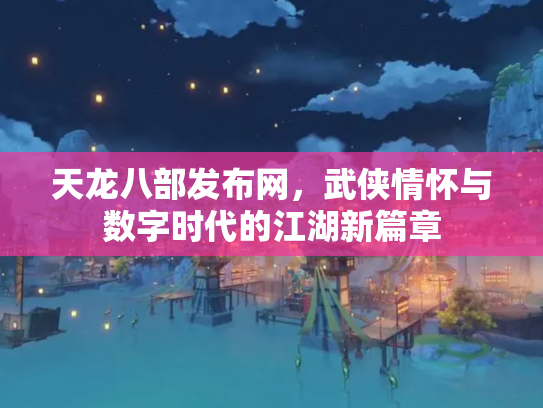 天龙八部发布网，武侠情怀与数字时代的江湖新篇章