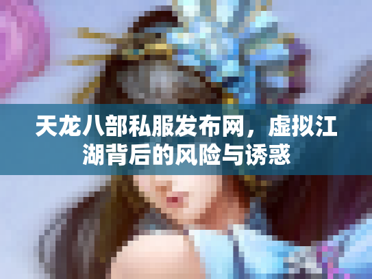 天龙八部私服发布网，虚拟江湖背后的风险与诱惑
