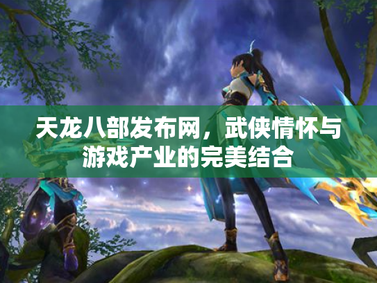 天龙八部发布网，武侠情怀与游戏产业的完美结合