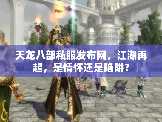 天龙八部私服发布网，江湖再起，是情怀还是陷阱？