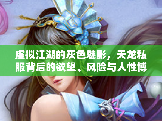 虚拟江湖的灰色魅影，天龙私服背后的欲望、风险与人性博弈