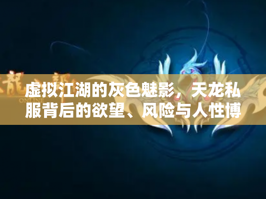虚拟江湖的灰色魅影，天龙私服背后的欲望、风险与人性博弈