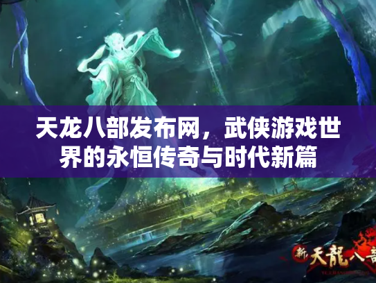 天龙八部发布网，武侠游戏世界的永恒传奇与时代新篇