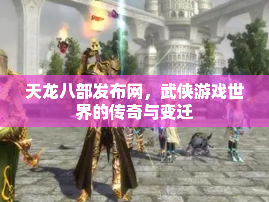 天龙八部发布网，武侠游戏世界的传奇与变迁