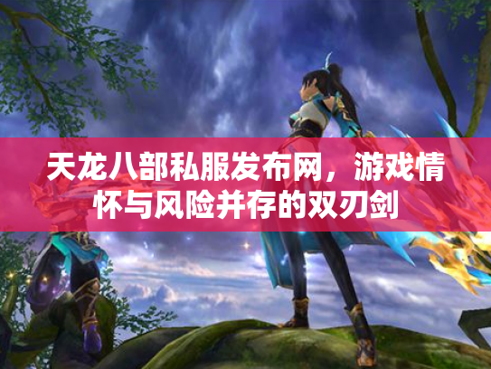 天龙八部私服发布网，游戏情怀与风险并存的双刃剑