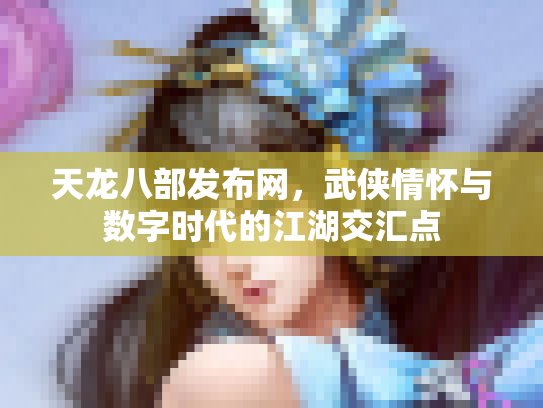 天龙八部发布网，武侠情怀与数字时代的江湖交汇点