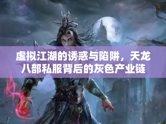 虚拟江湖的诱惑与陷阱，天龙八部私服背后的灰色产业链
