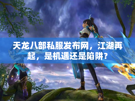 天龙八部私服发布网，江湖再起，是机遇还是陷阱？