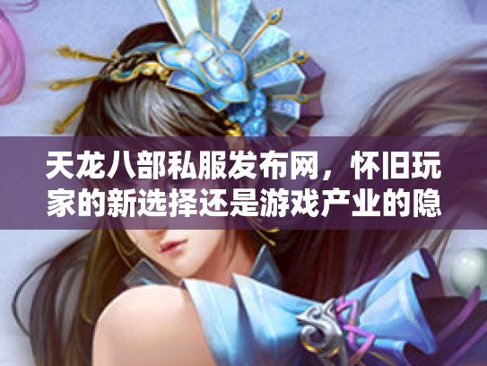 天龙八部私服发布网，怀旧玩家的新选择还是游戏产业的隐患？