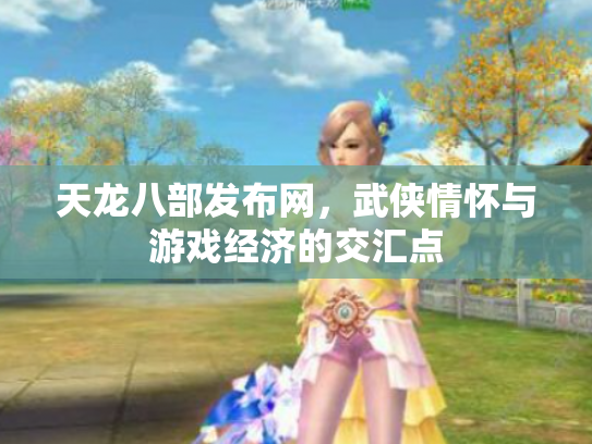 天龙八部发布网，武侠情怀与游戏经济的交汇点