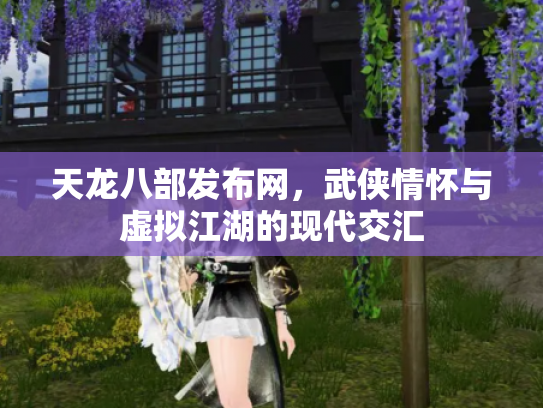 天龙八部发布网，武侠情怀与虚拟江湖的现代交汇