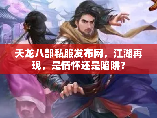 天龙八部私服发布网，江湖再现，是情怀还是陷阱？
