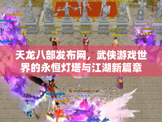 天龙八部发布网，武侠游戏世界的永恒灯塔与江湖新篇章