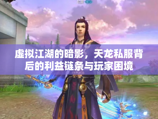 虚拟江湖的暗影，天龙私服背后的利益链条与玩家困境