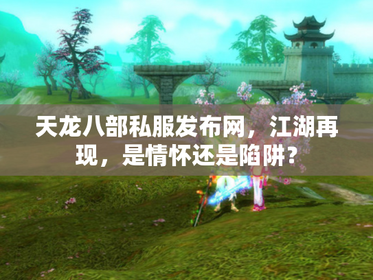 天龙八部私服发布网，江湖再现，是情怀还是陷阱？