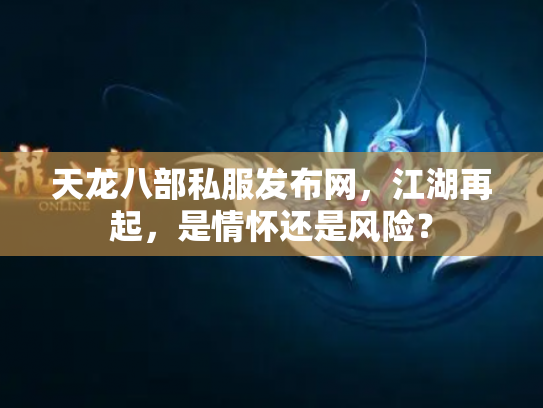 天龙八部私服发布网，江湖再起，是情怀还是风险？