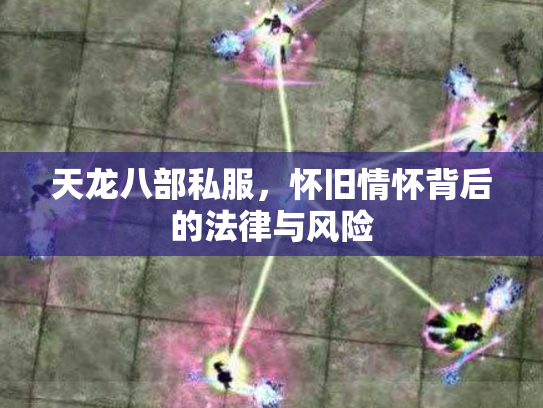 天龙八部私服，怀旧情怀背后的法律与风险
