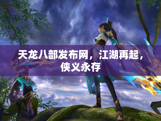 天龙八部发布网，江湖再起，侠义永存