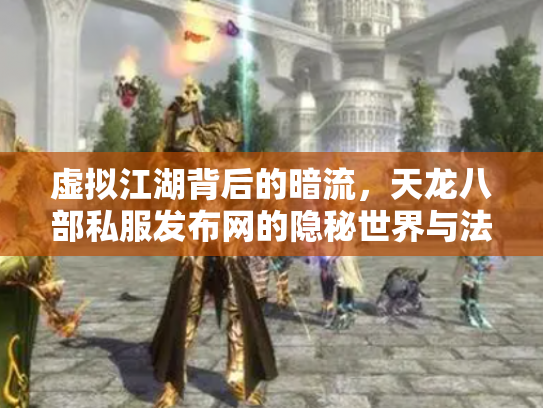 虚拟江湖背后的暗流，天龙八部私服发布网的隐秘世界与法律迷思