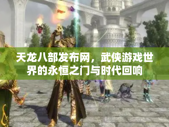 天龙八部发布网，武侠游戏世界的永恒之门与时代回响