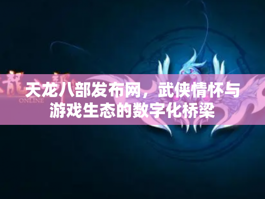 天龙八部发布网，武侠情怀与游戏生态的数字化桥梁