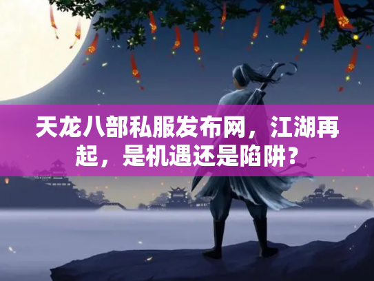 天龙八部私服发布网，江湖再起，是机遇还是陷阱？