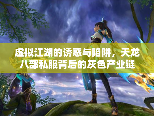虚拟江湖的诱惑与陷阱，天龙八部私服背后的灰色产业链