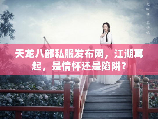 天龙八部私服发布网，江湖再起，是情怀还是陷阱？