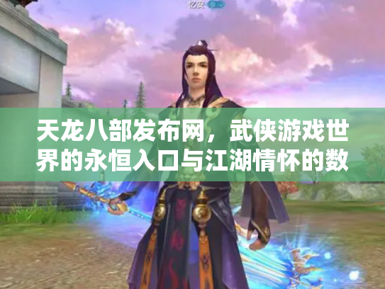 天龙八部发布网，武侠游戏世界的永恒入口与江湖情怀的数字化传承
