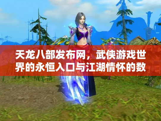 天龙八部发布网，武侠游戏世界的永恒入口与江湖情怀的数字化传承
