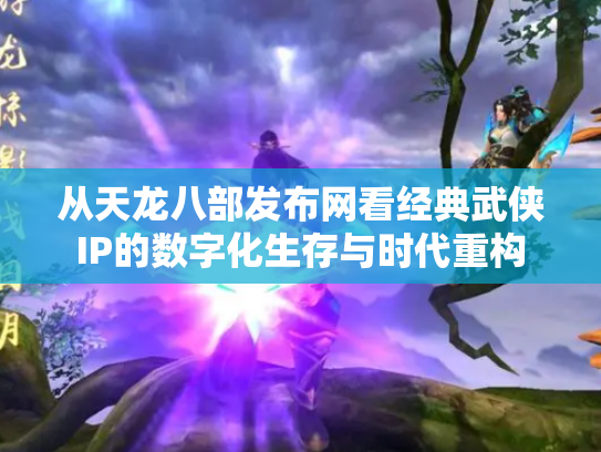从天龙八部发布网看经典武侠IP的数字化生存与时代重构