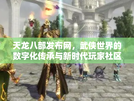 天龙八部发布网，武侠世界的数字化传承与新时代玩家社区