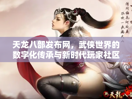 天龙八部发布网，武侠世界的数字化传承与新时代玩家社区