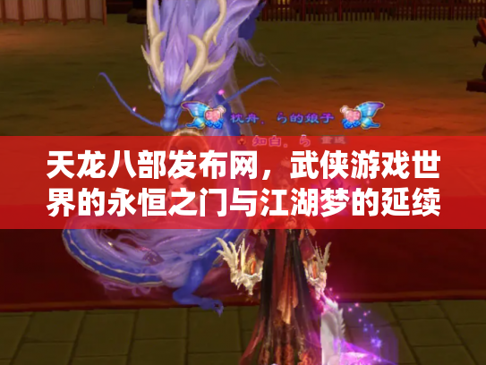 天龙八部发布网，武侠游戏世界的永恒之门与江湖梦的延续