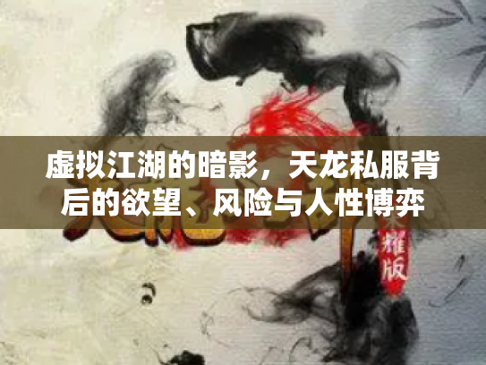 虚拟江湖的暗影，天龙私服背后的欲望、风险与人性博弈